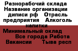 Разнорабочий склада › Название организации ­ диписи.рф › Отрасль предприятия ­ Алкоголь, напитки › Минимальный оклад ­ 17 300 - Все города Работа » Вакансии   . Тыва респ.